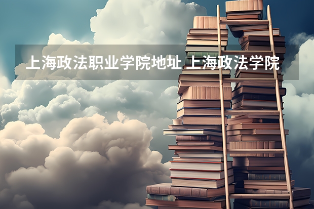 上海政法职业学院地址 上海政法学院有几个校区？