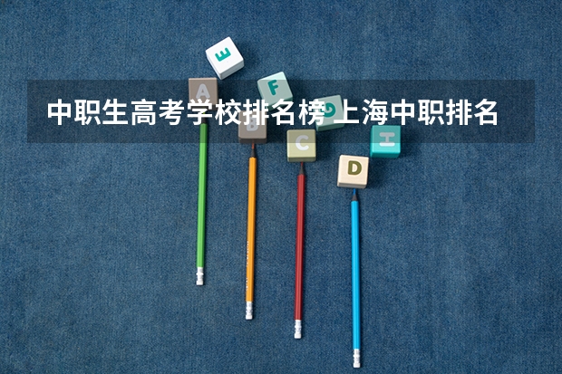 中职生高考学校排名榜 上海中职排名前十名学校