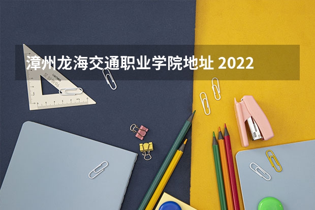漳州龙海交通职业学院地址 2022年福建船政交通职业学院高职分类考试招生章程