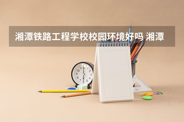 湘潭铁路工程学校校园环境好吗 湘潭铁路工程学校学费怎么收