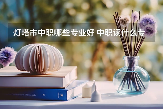 灯塔市中职哪些专业好 中职读什么专业好