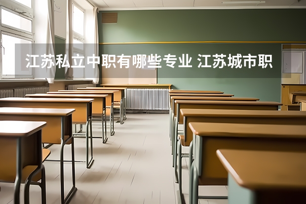 江苏私立中职有哪些专业 江苏城市职业学校中专张家港办学点专业有哪些？专业介绍