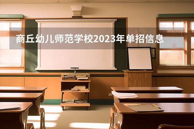商丘幼儿师范学校2023年单招信息 商丘幼儿师范学校2023单招要考多少分