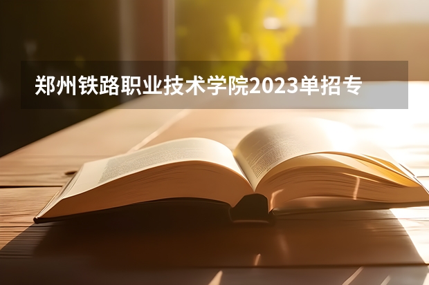 郑州铁路职业技术学院2023单招专业 郑州铁路职业技术学院单招人数是多少