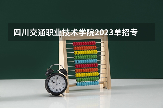 四川交通职业技术学院2023单招专业 四川交通职业技术学院单招人数是多少