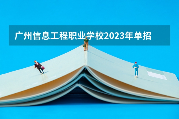 广州信息工程职业学校2023年单招信息 广州信息工程职业学校2023单招要考多少分