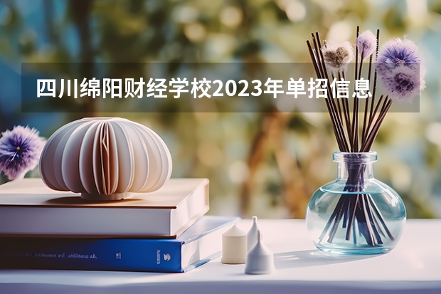 四川绵阳财经学校2023年单招信息 四川绵阳财经学校2023单招要考多少分