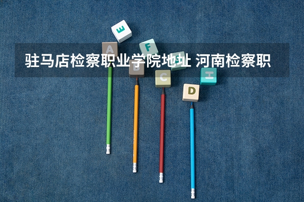 驻马店检察职业学院地址 河南检察职业学院多少亩