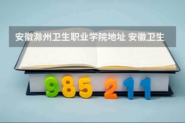 安徽滁州卫生职业学院地址 安徽卫生健康职业学院邮编 附地址和介绍