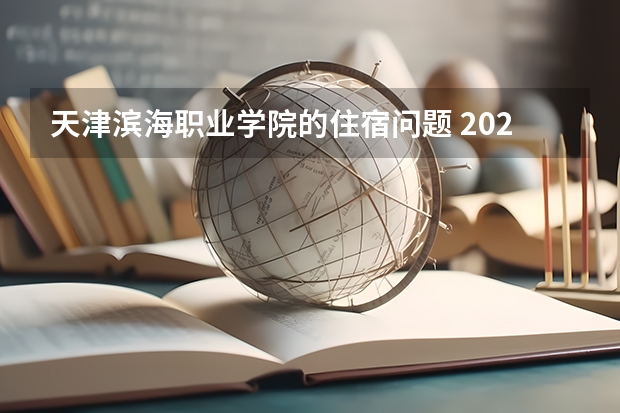 天津滨海职业学院的住宿问题 2022年天津滨海职业学院招生章程 天津滨海职业学院地址