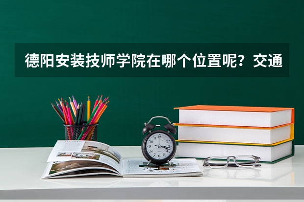 德阳安装技师学院在哪个位置呢？交通便利不？