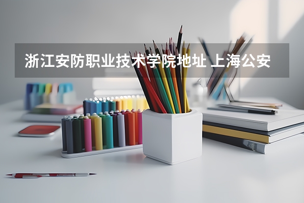浙江安防职业技术学院地址 上海公安学院地址