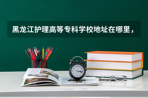 黑龙江护理高等专科学校地址在哪里，哪个城市，哪个区？