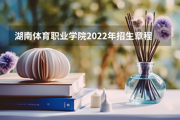 湖南体育职业学院2022年招生章程（湖南体育职业学校招生条件）