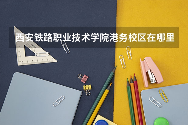 西安铁路职业技术学院港务校区在哪里