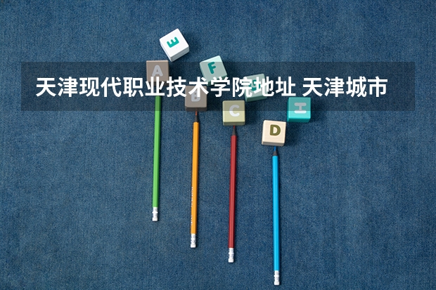 天津现代职业技术学院地址 天津城市职业学院地址
