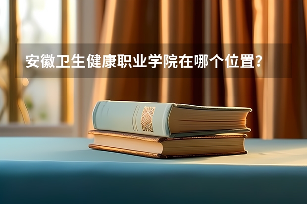 安徽卫生健康职业学院在哪个位置?