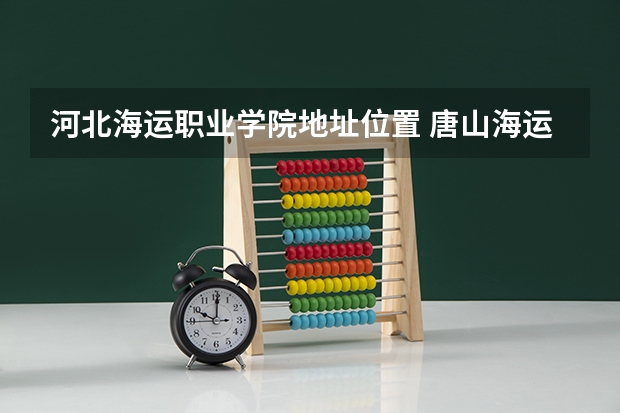 河北海运职业学院地址位置 唐山海运职业学院报考政策解读