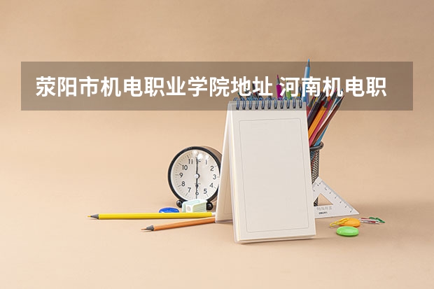 荥阳市机电职业学院地址 河南机电职业学院几个校区