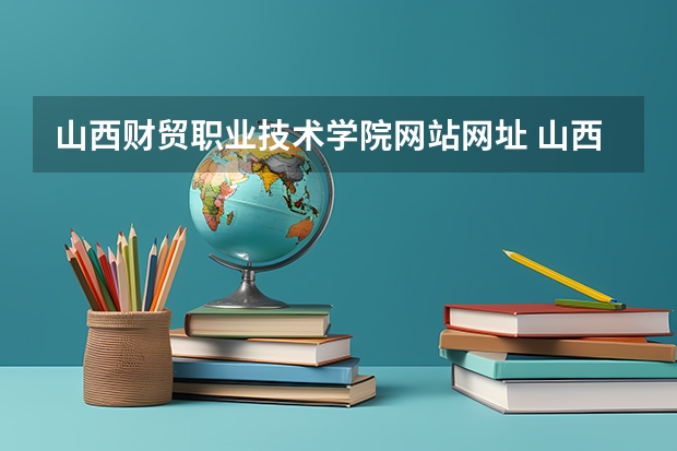 山西财贸职业技术学院网站网址 山西省财贸学校地址