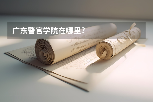 广东警官学院在哪里?