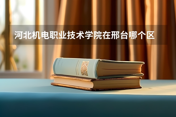 河北机电职业技术学院在邢台哪个区