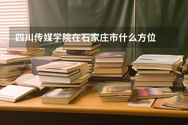 四川传媒学院在石家庄市什么方位