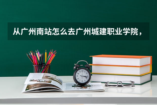 从广州南站怎么去广州城建职业学院，是要坐地铁再坐公交么