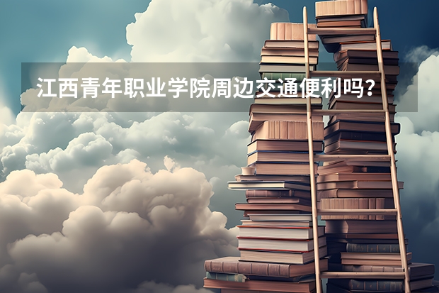 江西青年职业学院周边交通便利吗？