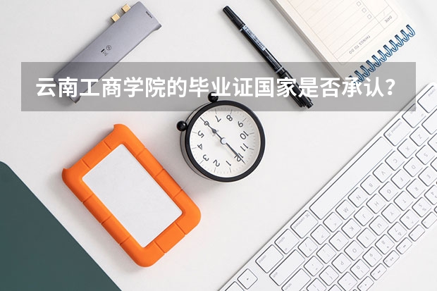 云南工商学院的毕业证国家是否承认？（云南工商学院占地面积）
