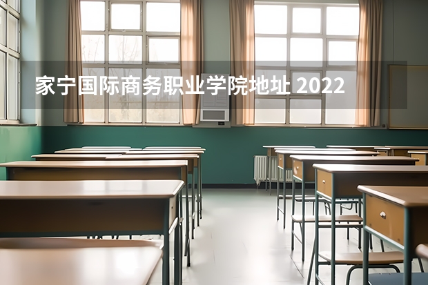 家宁国际商务职业学院地址 2022年安徽国际商务职业学院招生章程