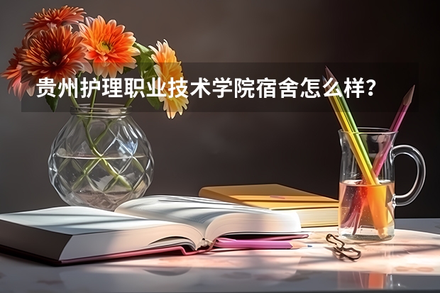 贵州护理职业技术学院宿舍怎么样？