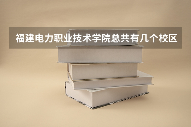 福建电力职业技术学院总共有几个校区(各专业新生在哪个校区)
