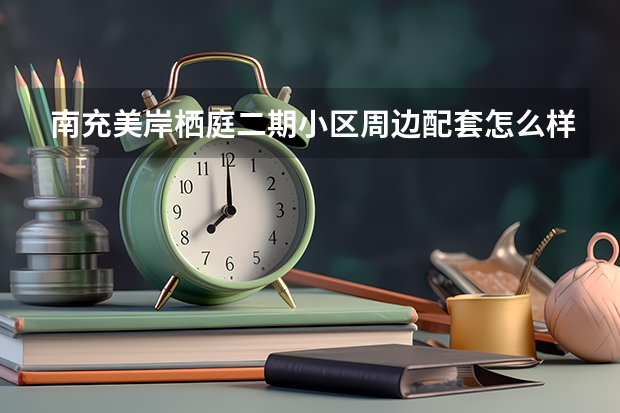 南充美岸栖庭二期小区周边配套怎么样？