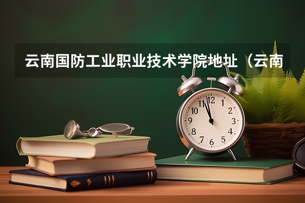 云南国防工业职业技术学院地址（云南国防工业职业技术学院邮编 附地址和介绍）