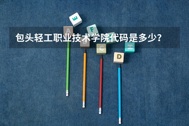 包头轻工职业技术学院代码是多少？