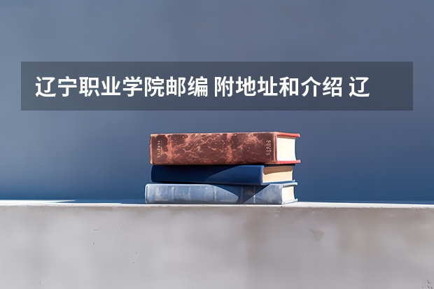 辽宁职业学院邮编 附地址和介绍 辽宁理工职业学院怎样？地址在哪？