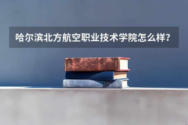 哈尔滨北方航空职业技术学院怎么样？