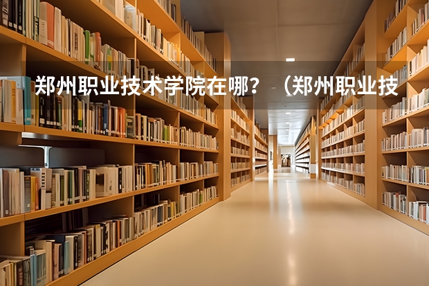 郑州职业技术学院在哪？（郑州职业技术学院在哪）