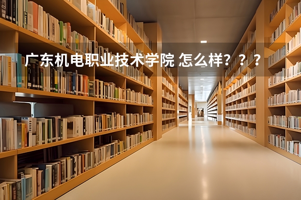 广东机电职业技术学院 怎么样？？？