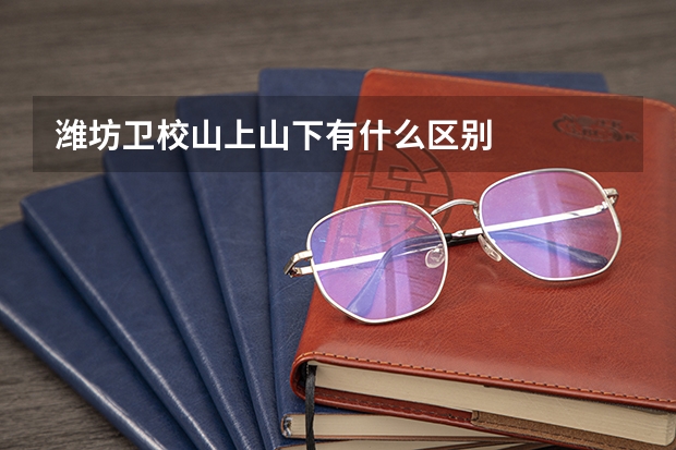 潍坊卫校山上山下有什么区别