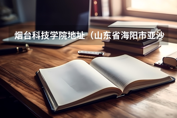 烟台科技学院地址（山东省海阳市亚沙旅游度假区海隽路大学城德州科技职业学院青岛校区海阳实训基）