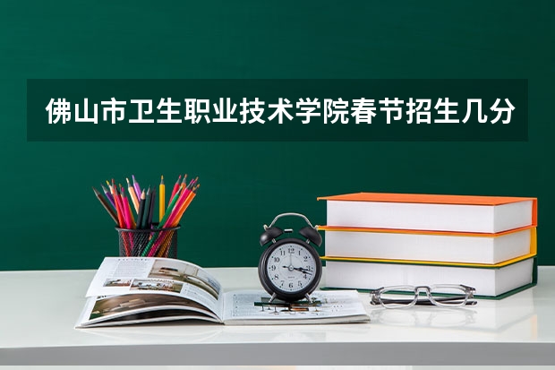 佛山市卫生职业技术学院春节招生几分?（佛山护理专业学校排名）