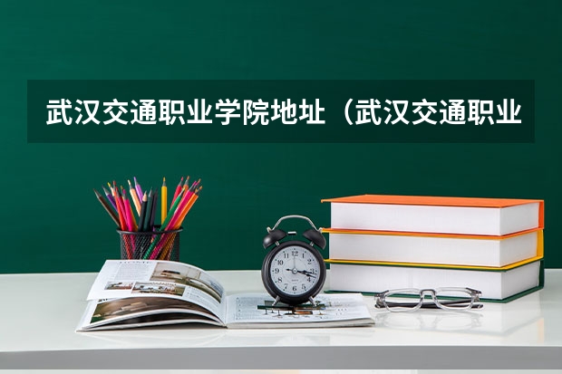 武汉交通职业学院地址（武汉交通职业学院）