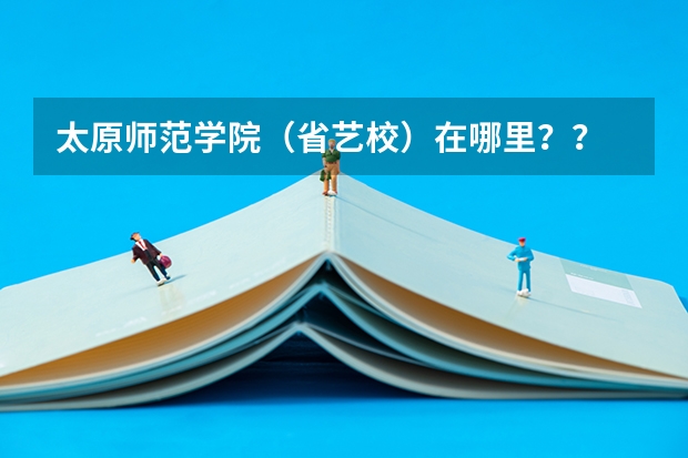 太原师范学院（省艺校）在哪里？？ 是在山西艺术职业学院上么？