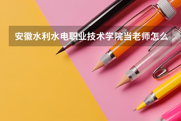 安徽水利水电职业技术学院当老师怎么样