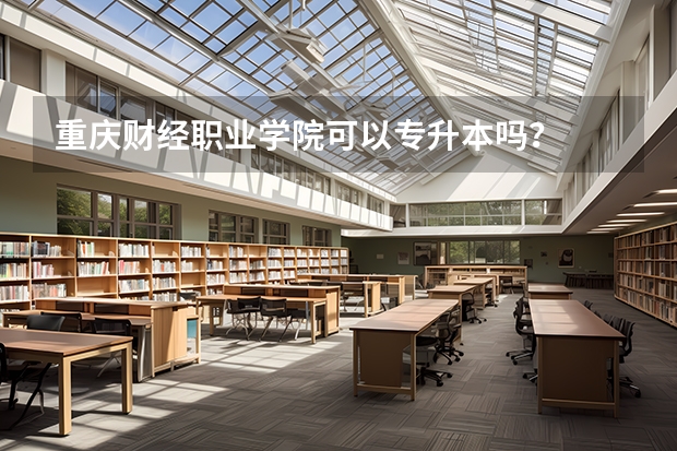 重庆财经职业学院可以专升本吗？