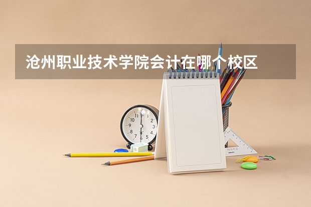 沧州职业技术学院会计在哪个校区