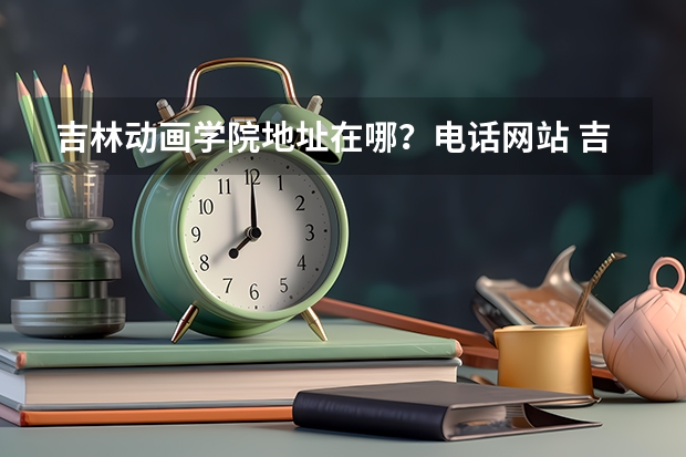 吉林动画学院地址在哪?电话网站 吉林动画学院邮编 附地址和介绍