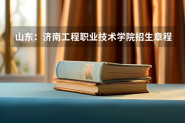 山东：济南工程职业技术学院招生章程（济南工程职业技术学院章丘详细地址）
